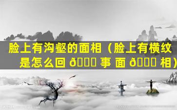 脸上有沟壑的面相（脸上有横纹是怎么回 🐕 事 面 🐋 相）